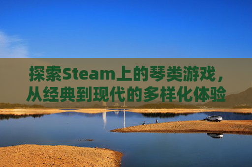 探索Steam上的琴类游戏，从经典到现代的多样化体验,steam清除缓存在哪