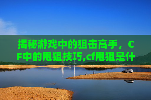 揭秘游戏中的狙击高手，CF中的甩狙技巧,cf甩狙是什么意思