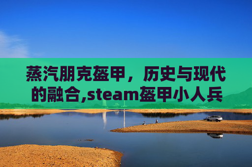 蒸汽朋克盔甲，历史与现代的融合,steam盔甲小人兵战斗