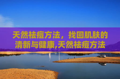 天然祛痘方法，找回肌肤的清新与健康,天然祛痘方法