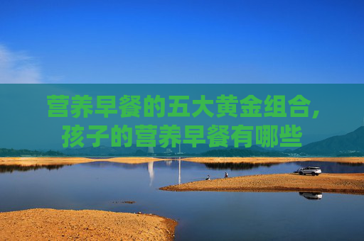 营养早餐的五大黄金组合,孩子的营养早餐有哪些