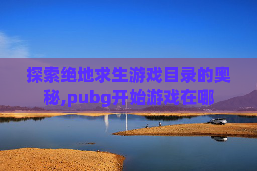 探索绝地求生游戏目录的奥秘,pubg开始游戏在哪 探索绝地求生游戏目录的奥秘,pubg开始游戏在哪