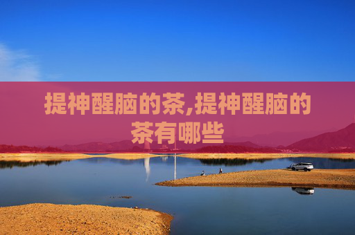 提神醒脑的茶,提神醒脑的茶有哪些
