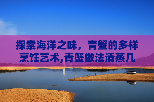 探索海洋之味，青蟹的多样烹饪艺术,青蟹做法清蒸几分钟