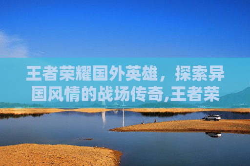 王者荣耀国外英雄，探索异国风情的战场传奇,王者荣耀国外英雄名字