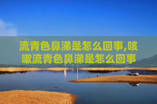 流青色鼻涕是怎么回事,咳嗽流青色鼻涕是怎么回事