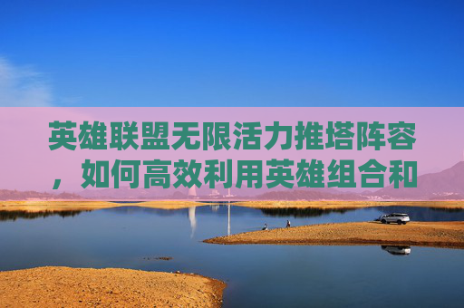 英雄联盟无限活力推塔阵容，如何高效利用英雄组合和战术策略,无限活力推塔最快