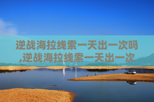 逆战海拉线索一天出一次吗,逆战海拉线索一天出一次吗多少钱