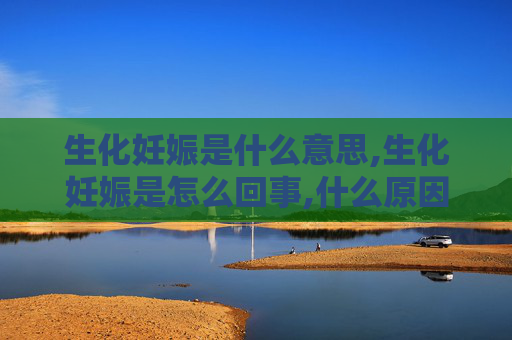 生化妊娠是什么意思,生化妊娠是怎么回事,什么原因造成