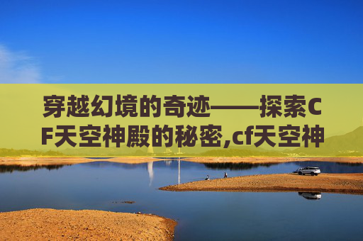 穿越幻境的奇迹——探索CF天空神殿的秘密,cf天空神庙刷经验怎么刷