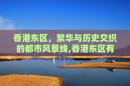 香港东区，繁华与历史交织的都市风景线,香港东区有哪些地方