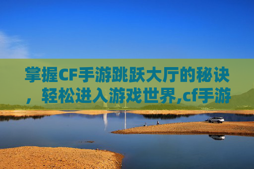 掌握CF手游跳跃大厅的秘诀，轻松进入游戏世界,cf手游跳跃大厅怎么进去