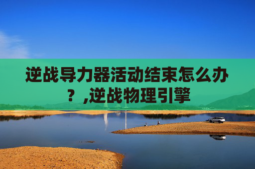 逆战导力器活动结束怎么办？,逆战物理引擎
