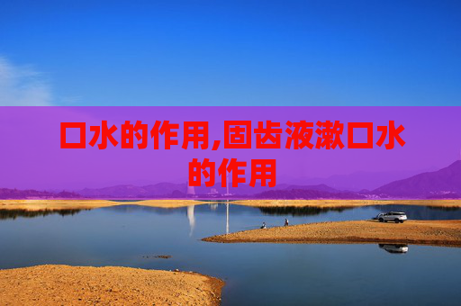 口水的作用,固齿液漱口水的作用