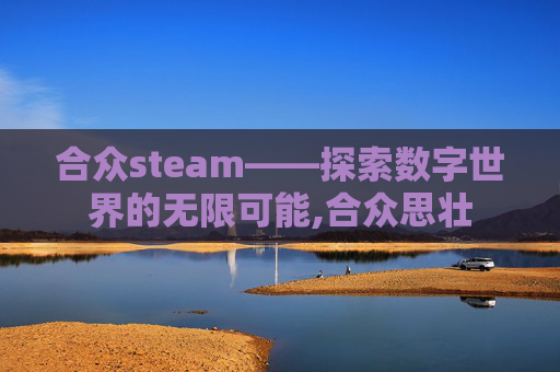 合众steam——探索数字世界的无限可能,合众思壮