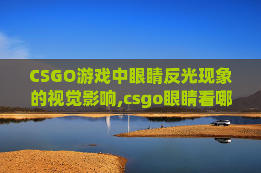 CSGO游戏中眼睛反光现象的视觉影响,csgo眼睛看哪里