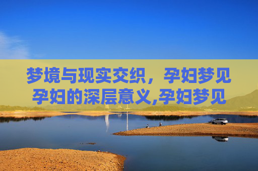 梦境与现实交织，孕妇梦见孕妇的深层意义,孕妇梦见孕妇大肚子是什么预兆