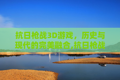 抗日枪战3D游戏，历史与现代的完美融合,抗日枪战3d游戏下载