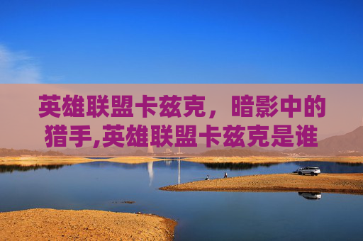 英雄联盟卡兹克，暗影中的猎手,英雄联盟卡兹克是谁的皮肤