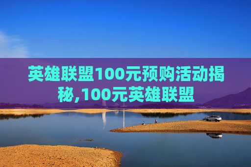 英雄联盟100元预购活动揭秘,100元英雄联盟