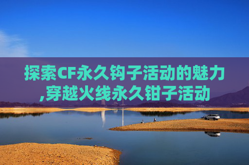探索CF永久钩子活动的魅力,穿越火线永久钳子活动