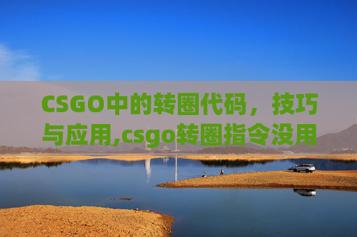 CSGO中的转圈代码，技巧与应用,csgo转圈指令没用