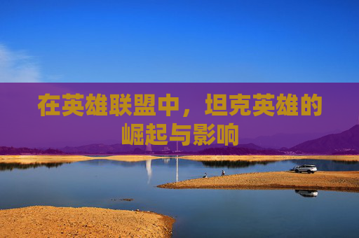 在英雄联盟中，坦克英雄的崛起与影响