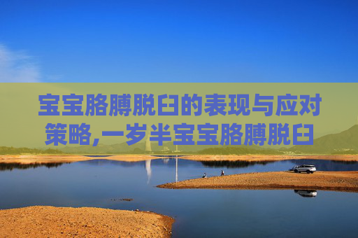宝宝胳膊脱臼的表现与应对策略,一岁半宝宝胳膊脱臼表现
