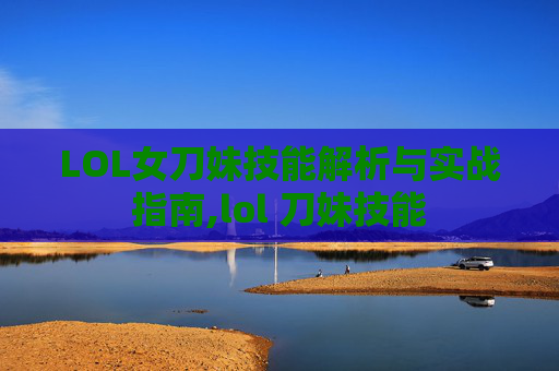LOL女刀妹技能解析与实战指南,lol 刀妹技能