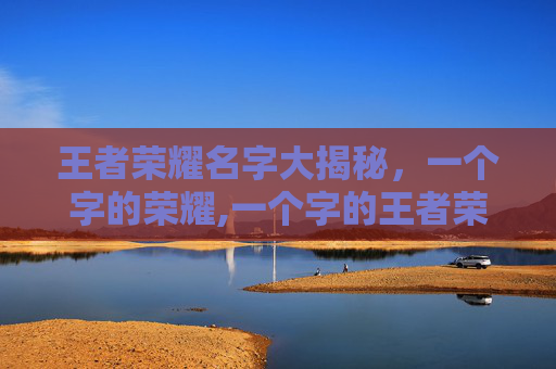 王者荣耀名字大揭秘，一个字的荣耀,一个字的王者荣耀名字大全