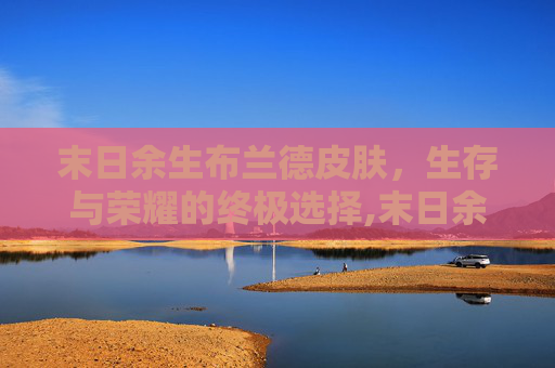 末日余生布兰德皮肤，生存与荣耀的终极选择,末日余生布兰德皮肤多少钱