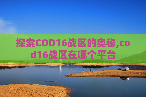 探索COD16战区的奥秘,cod16战区在哪个平台