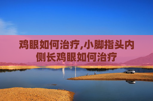 鸡眼如何治疗,小脚指头内侧长鸡眼如何治疗