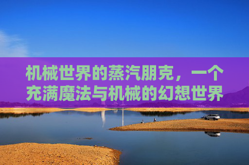 机械世界的蒸汽朋克，一个充满魔法与机械的幻想世界,机械世界machineworld