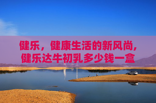 健乐，健康生活的新风尚,健乐达牛初乳多少钱一盒