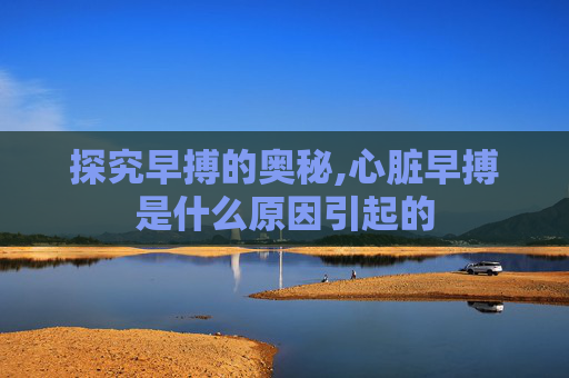探究早搏的奥秘,心脏早搏是什么原因引起的