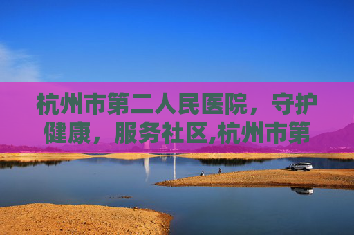 杭州市第二人民医院，守护健康，服务社区,杭州市第二人民医院电话