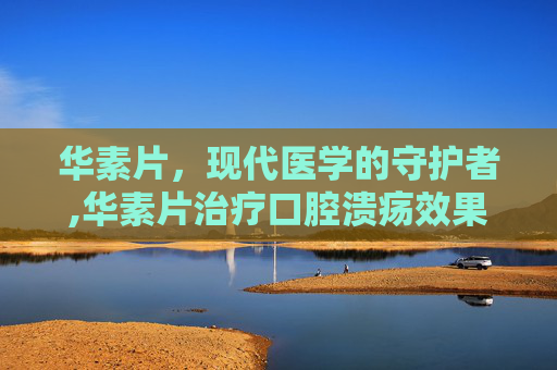 华素片，现代医学的守护者,华素片治疗口腔溃疡效果好吗
