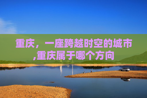 重庆，一座跨越时空的城市,重庆属于哪个方向