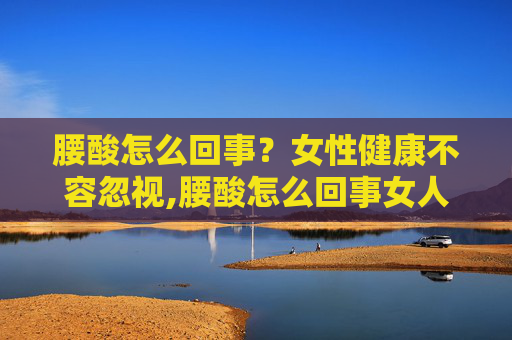腰酸怎么回事？女性健康不容忽视,腰酸怎么回事女人后腰中间酸