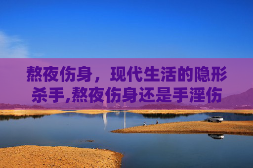 熬夜伤身，现代生活的隐形杀手,熬夜伤身还是手淫伤身