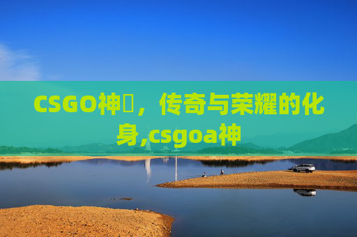 CSGO神袛，传奇与荣耀的化身,csgoa神
