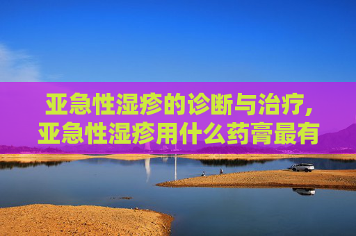 亚急性湿疹的诊断与治疗,亚急性湿疹用什么药膏最有效