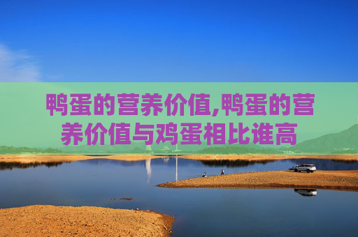 鸭蛋的营养价值,鸭蛋的营养价值与鸡蛋相比谁高