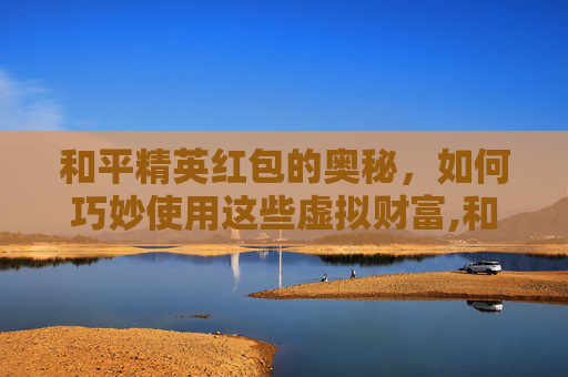 和平精英红包的奥秘，如何巧妙使用这些虚拟财富,和平精英里面的红包