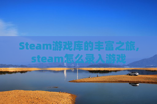 Steam游戏库的丰富之旅,steam怎么录入游戏