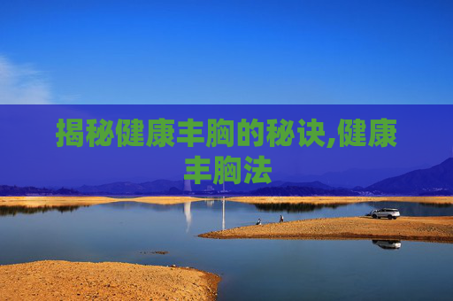 揭秘健康丰胸的秘诀,健康丰胸法