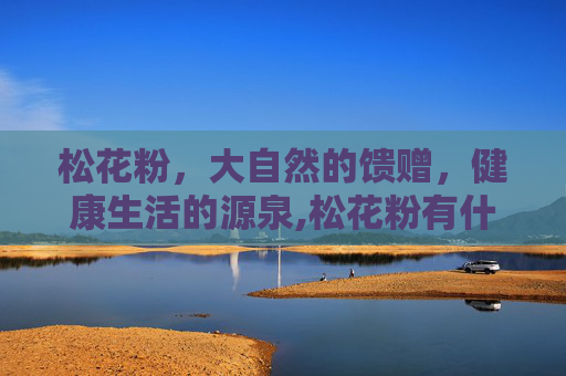 松花粉，大自然的馈赠，健康生活的源泉,松花粉有什么功效与作用