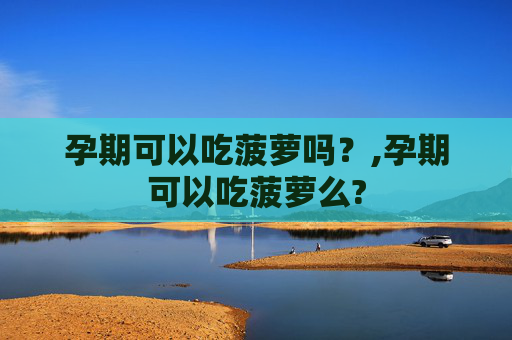 孕期可以吃菠萝吗？,孕期可以吃菠萝么?