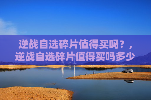 逆战自选碎片值得买吗？,逆战自选碎片值得买吗多少钱